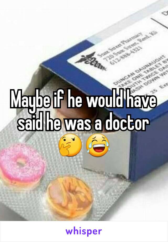 Maybe if he would have said he was a doctor 🤔😂