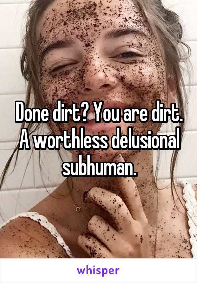 Done dirt? You are dirt. A worthless delusional subhuman.