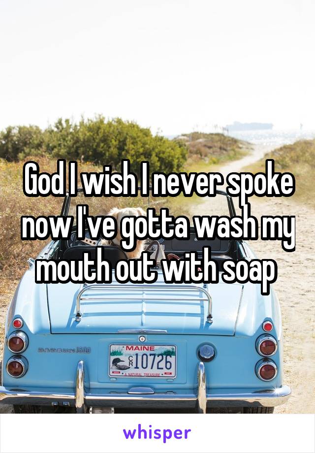 God I wish I never spoke now I've gotta wash my mouth out with soap 