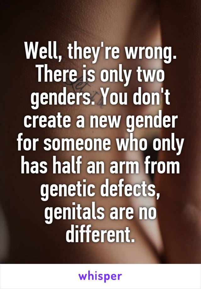 Well, they're wrong. There is only two genders. You don't create a new gender for someone who only has half an arm from genetic defects, genitals are no different.