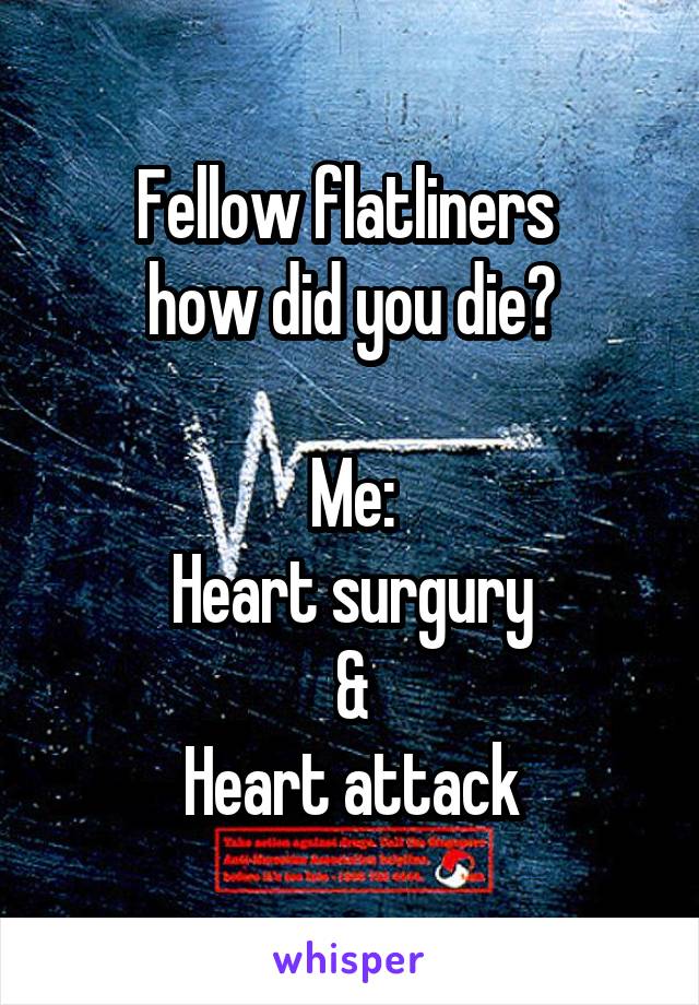 Fellow flatliners 
how did you die?

Me:
Heart surgury
&
Heart attack