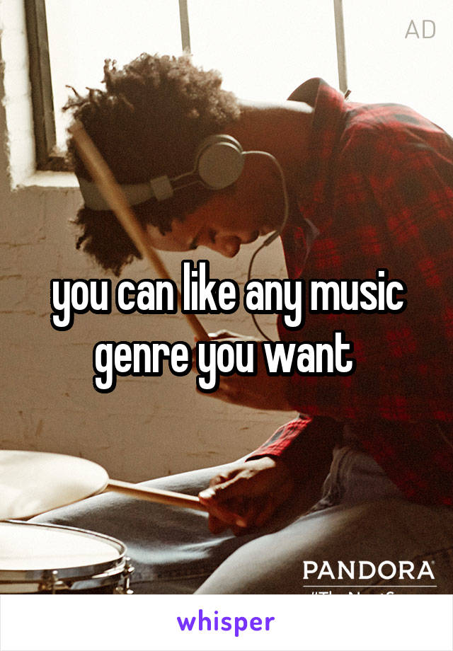 you can like any music genre you want 