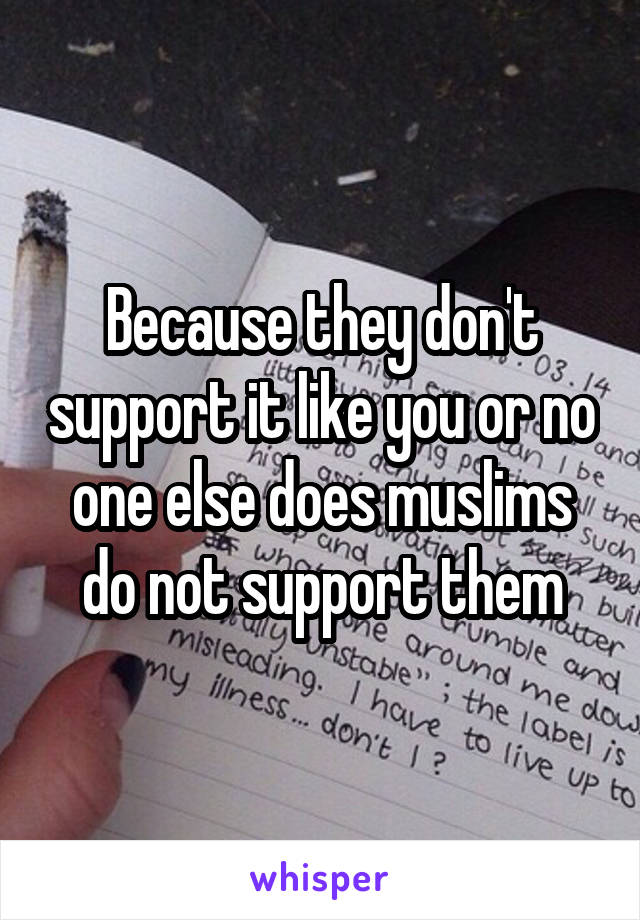 Because they don't support it like you or no one else does muslims do not support them