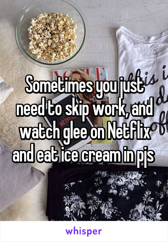 Sometimes you just need to skip work, and watch glee on Netflix and eat ice cream in pjs 