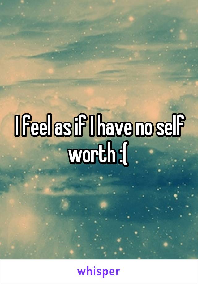 I feel as if I have no self worth :( 