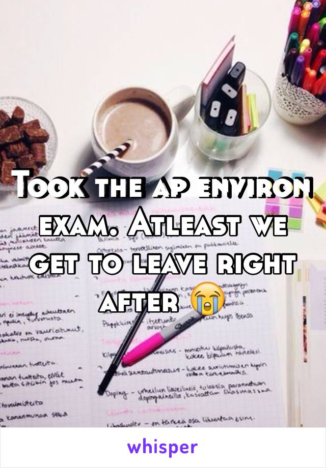 Took the ap environ exam. Atleast we get to leave right after 😭