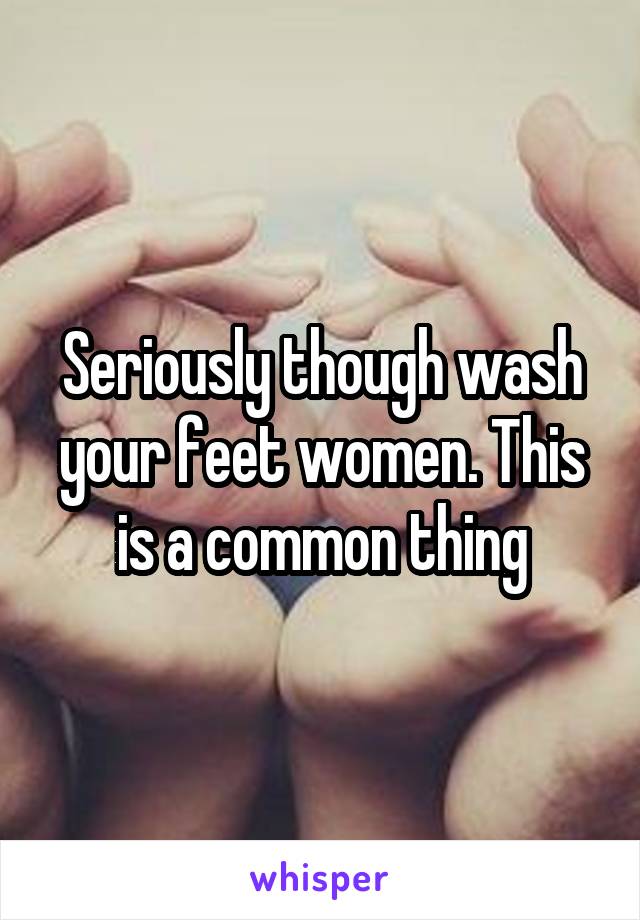 Seriously though wash your feet women. This is a common thing