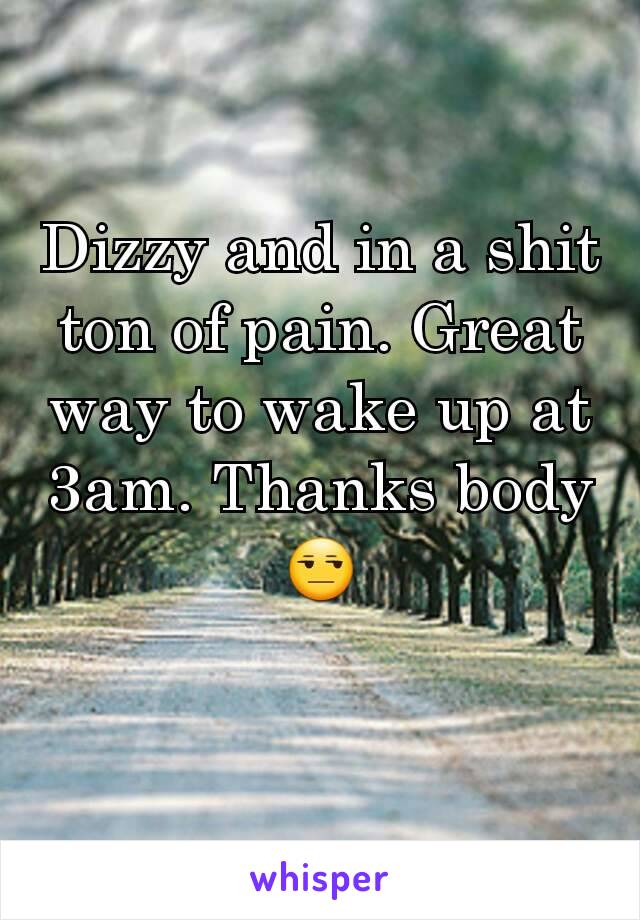 Dizzy and in a shit ton of pain. Great way to wake up at 3am. Thanks body 😒