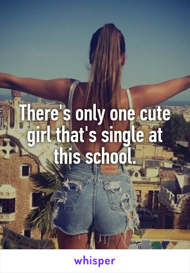 There's only one cute girl that's single at this school.