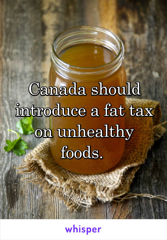 Canada should introduce a fat tax on unhealthy foods. 