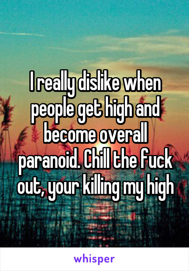 I really dislike when people get high and become overall paranoid. Chill the fuck out, your killing my high