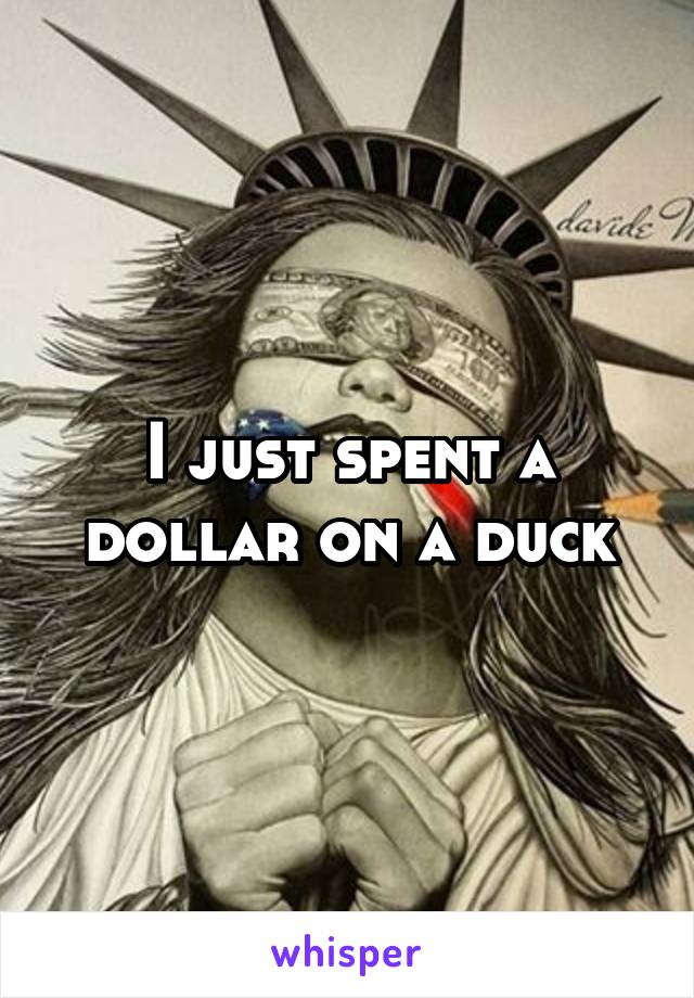 I just spent a dollar on a duck