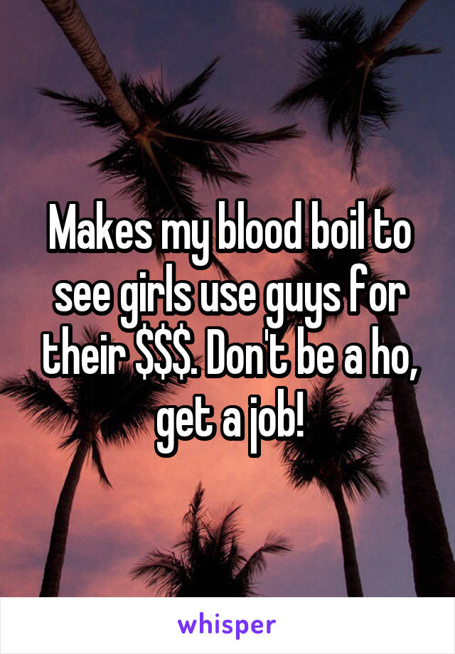 Makes my blood boil to see girls use guys for their $$$. Don't be a ho, get a job!