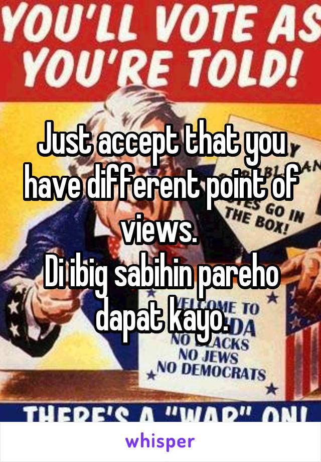 Just accept that you have different point of views. 
Di ibig sabihin pareho dapat kayo.