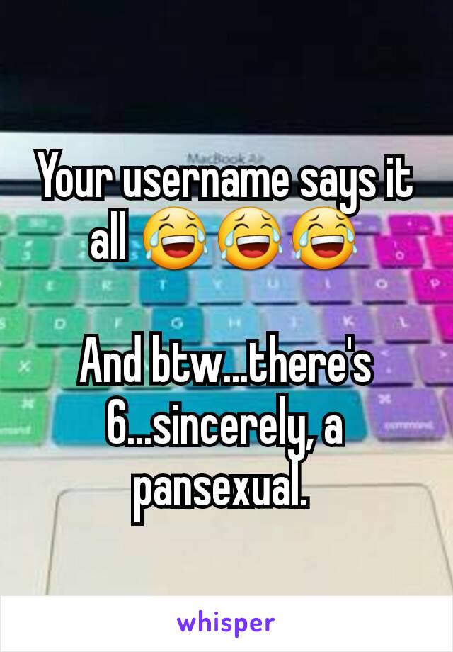 Your username says it all 😂😂😂

And btw...there's 6...sincerely, a pansexual. 