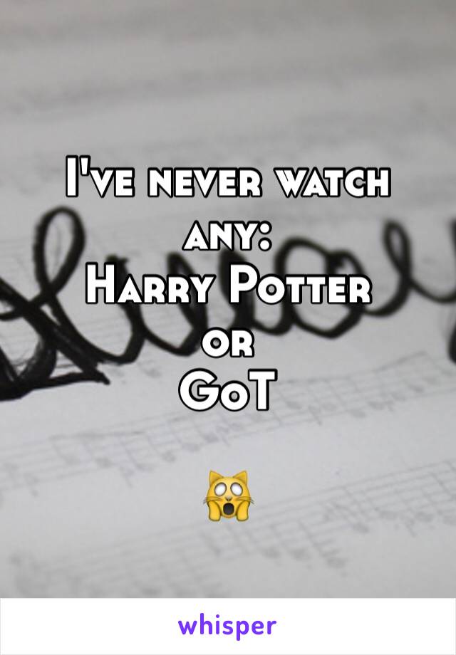 I've never watch any:
Harry Potter
or
GoT

🙀