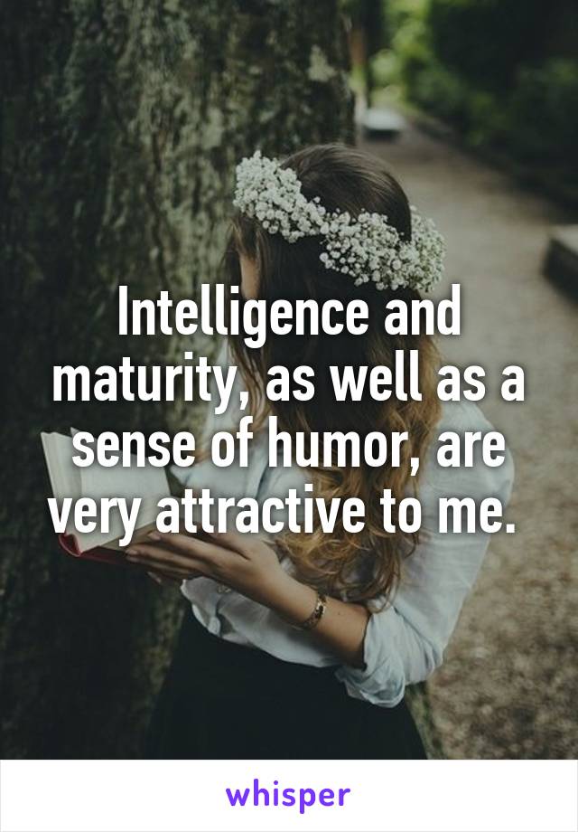 Intelligence and maturity, as well as a sense of humor, are very attractive to me. 