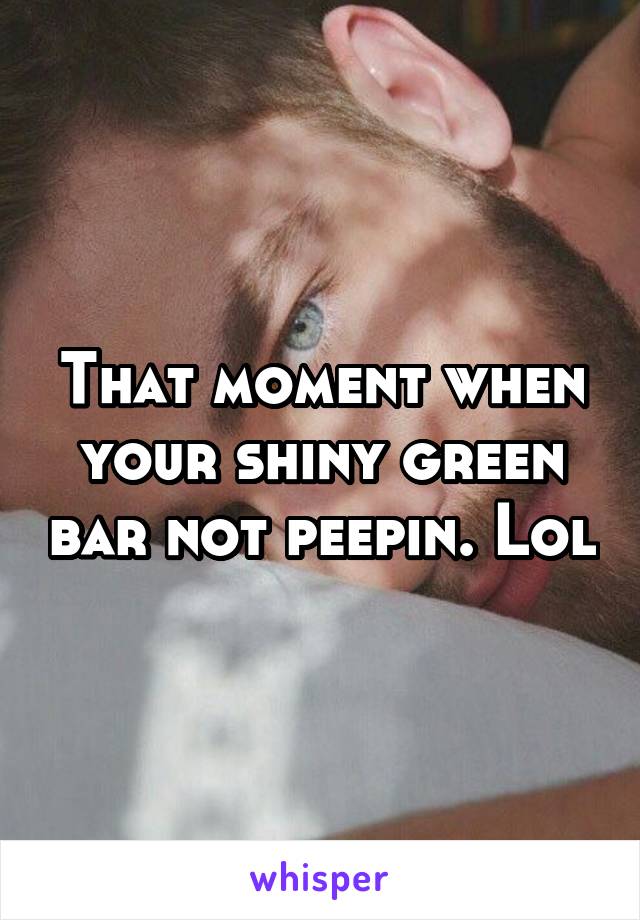 That moment when your shiny green bar not peepin. Lol