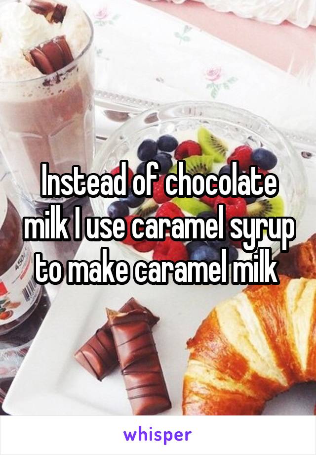 Instead of chocolate milk I use caramel syrup to make caramel milk 