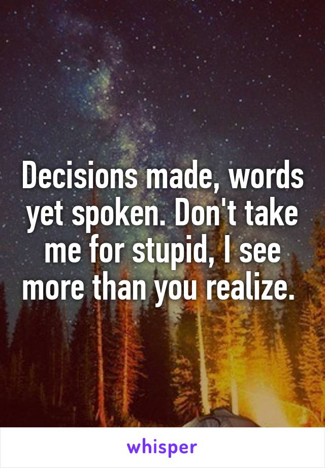 Decisions made, words yet spoken. Don't take me for stupid, I see more than you realize. 