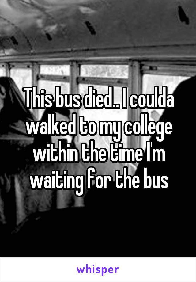 This bus died.. I coulda walked to my college within the time I'm waiting for the bus