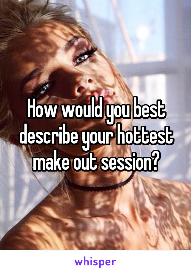 How would you best describe your hottest make out session?