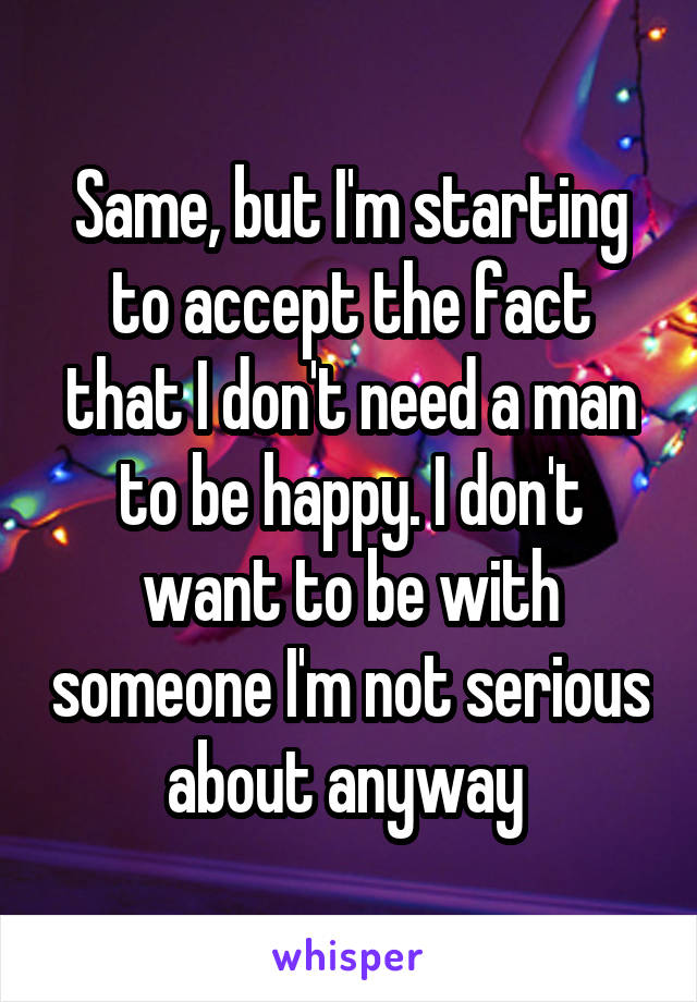 Same, but I'm starting to accept the fact that I don't need a man to be happy. I don't want to be with someone I'm not serious about anyway 