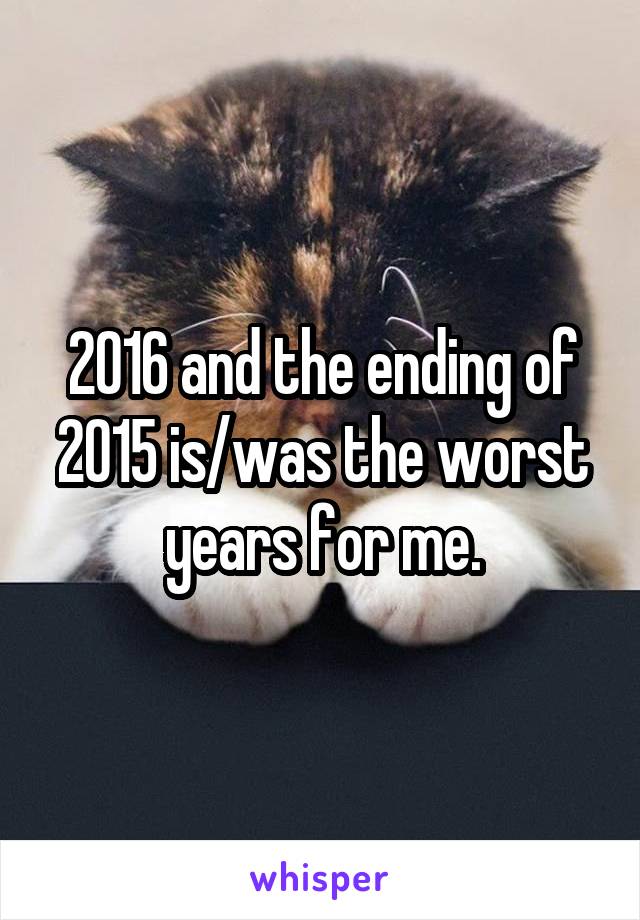 2016 and the ending of 2015 is/was the worst years for me.