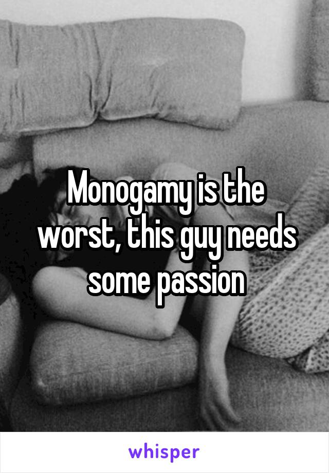 Monogamy is the worst, this guy needs some passion