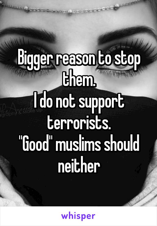 Bigger reason to stop them.
I do not support terrorists.
"Good" muslims should neither