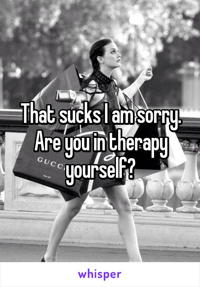 That sucks I am sorry. Are you in therapy yourself?