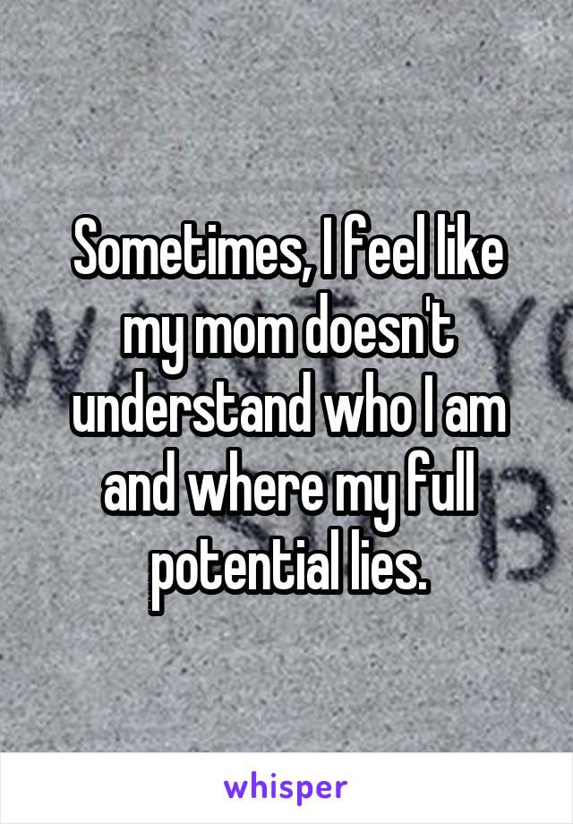 Sometimes, I feel like my mom doesn't understand who I am and where my full potential lies.