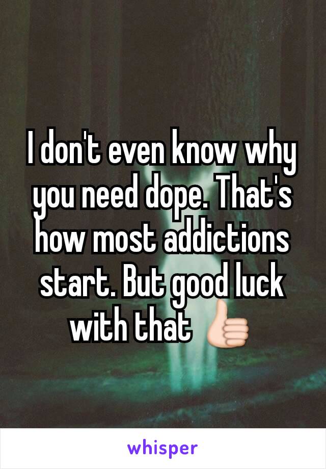 I don't even know why you need dope. That's how most addictions start. But good luck with that 👍