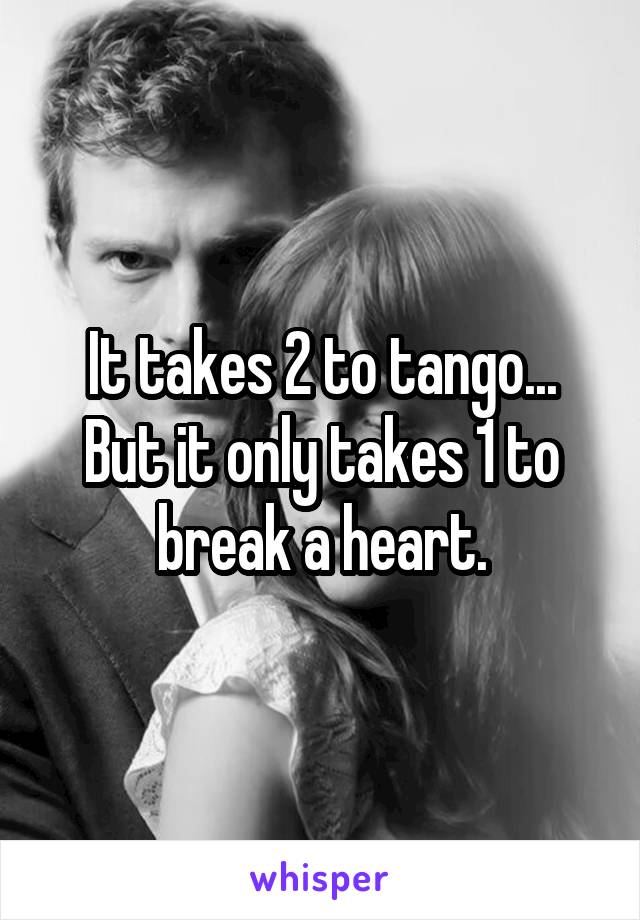 It takes 2 to tango... But it only takes 1 to break a heart.