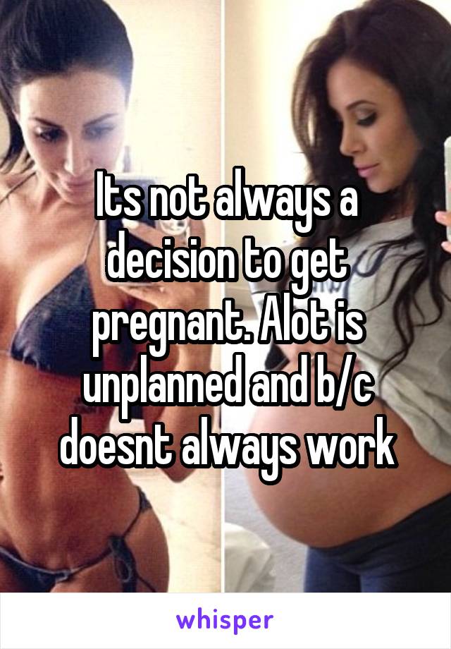 Its not always a decision to get pregnant. Alot is unplanned and b/c doesnt always work