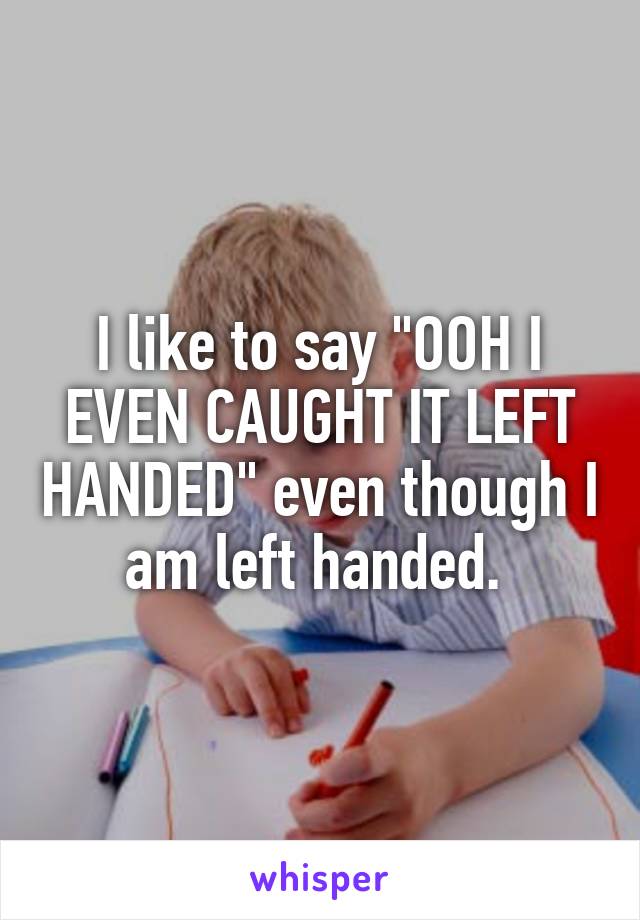 I like to say "OOH I EVEN CAUGHT IT LEFT HANDED" even though I am left handed. 