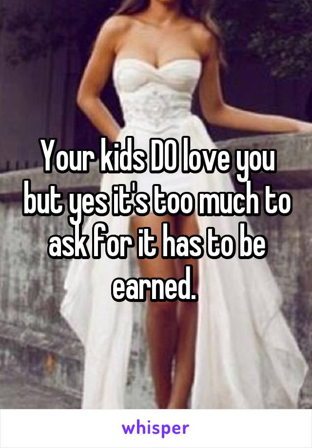 Your kids DO love you but yes it's too much to ask for it has to be earned. 