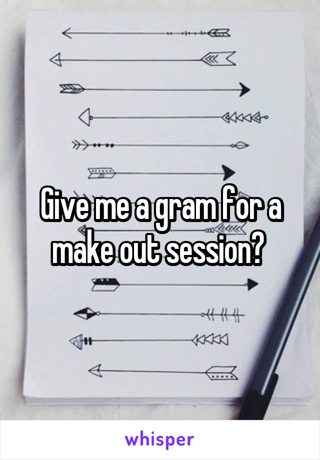 Give me a gram for a make out session? 