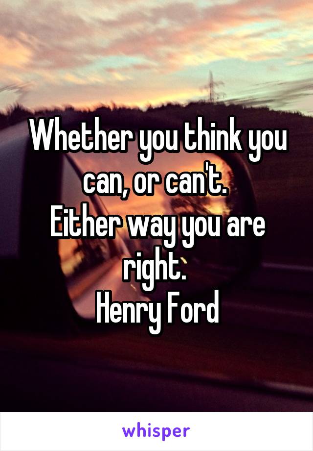 Whether you think you can, or can't. 
Either way you are right. 
Henry Ford