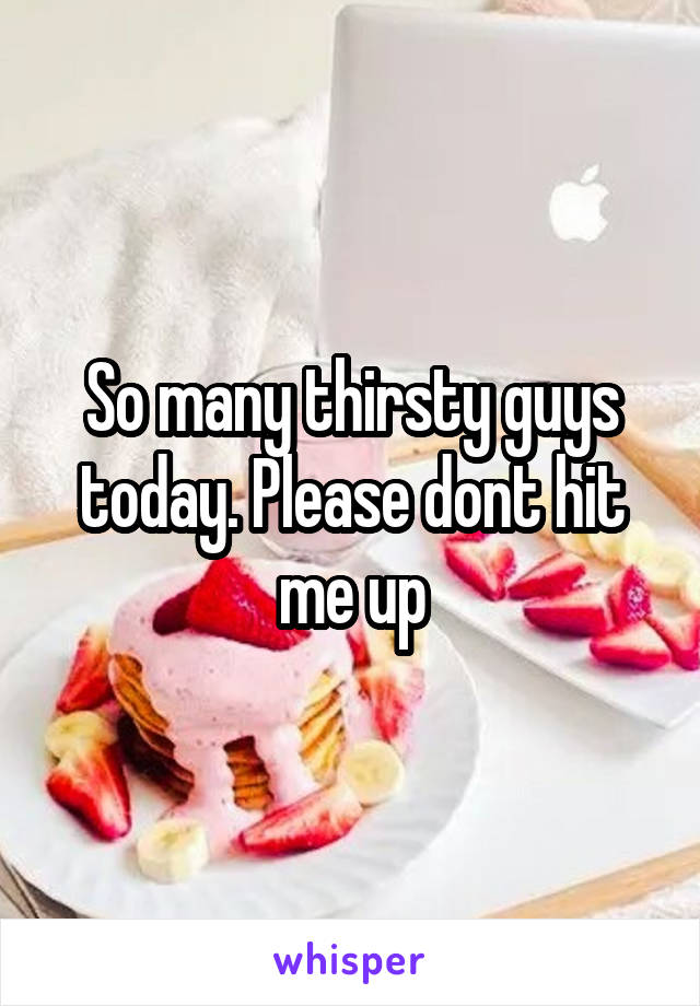 So many thirsty guys today. Please dont hit me up