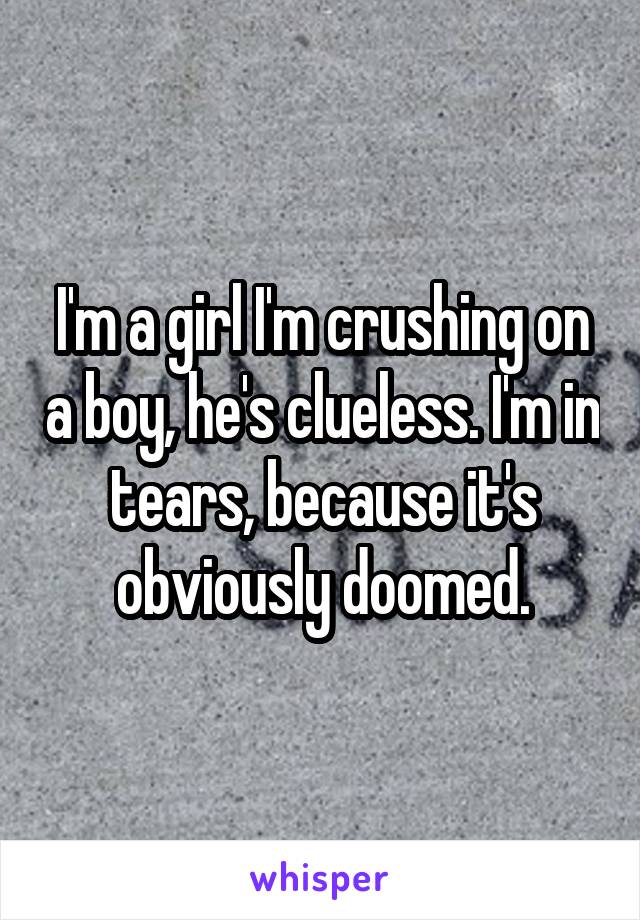 I'm a girl I'm crushing on a boy, he's clueless. I'm in tears, because it's obviously doomed.