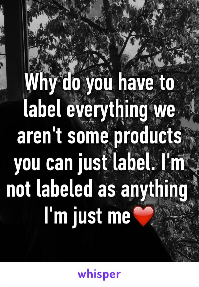 Why do you have to label everything we aren't some products you can just label. I'm not labeled as anything I'm just me❤️