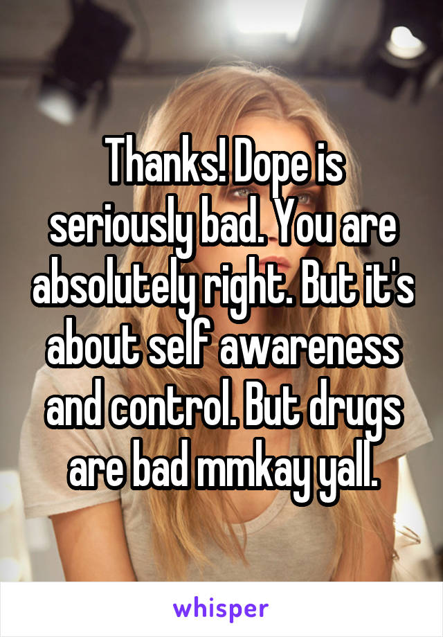 Thanks! Dope is seriously bad. You are absolutely right. But it's about self awareness and control. But drugs are bad mmkay yall.