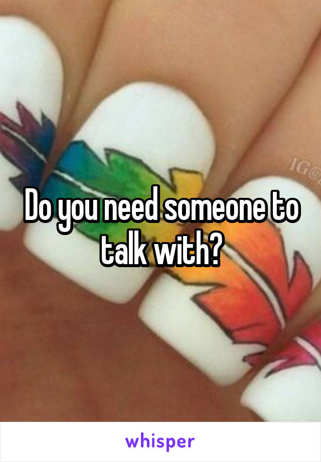 Do you need someone to talk with?