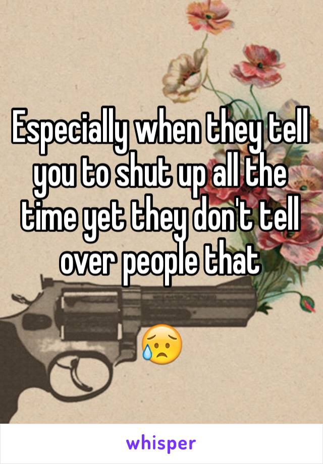 Especially when they tell you to shut up all the time yet they don't tell over people that

😥