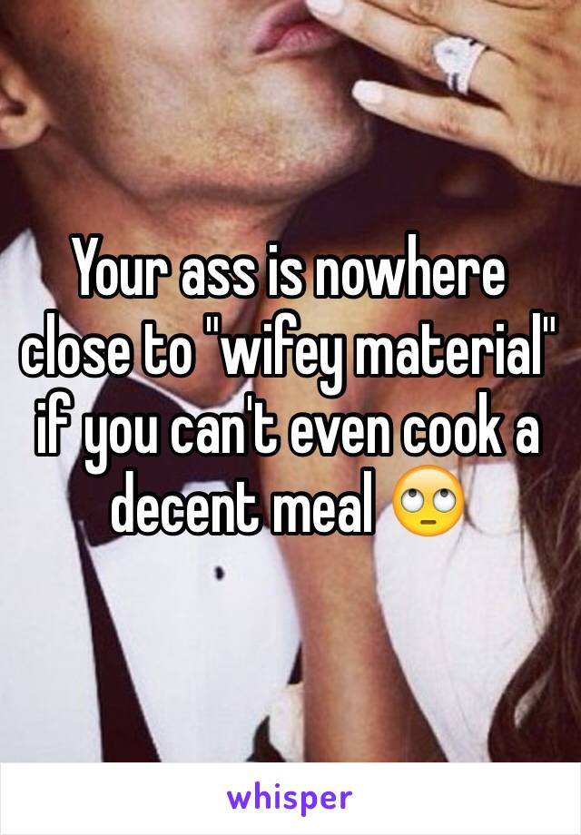 Your ass is nowhere close to "wifey material" if you can't even cook a decent meal 🙄