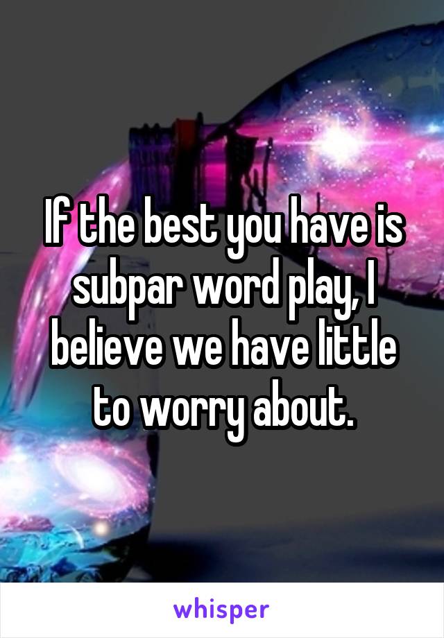 If the best you have is subpar word play, I believe we have little to worry about.