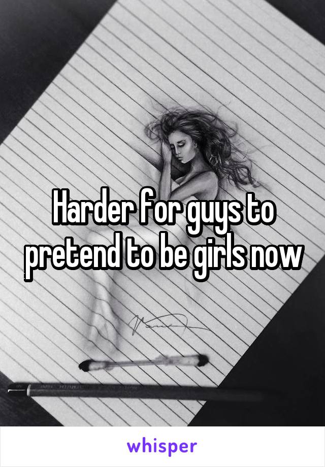 Harder for guys to pretend to be girls now