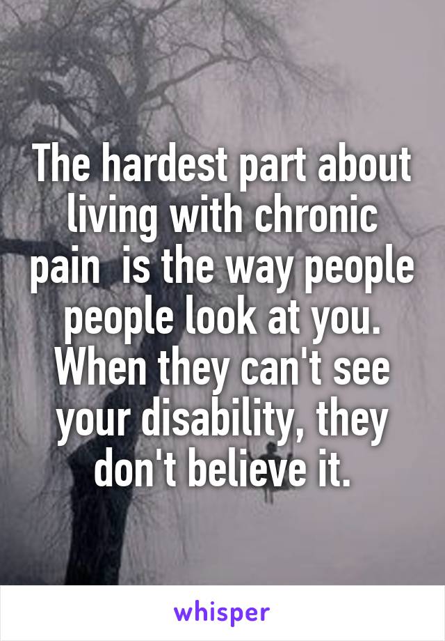 The hardest part about living with chronic pain  is the way people people look at you.
When they can't see your disability, they don't believe it.