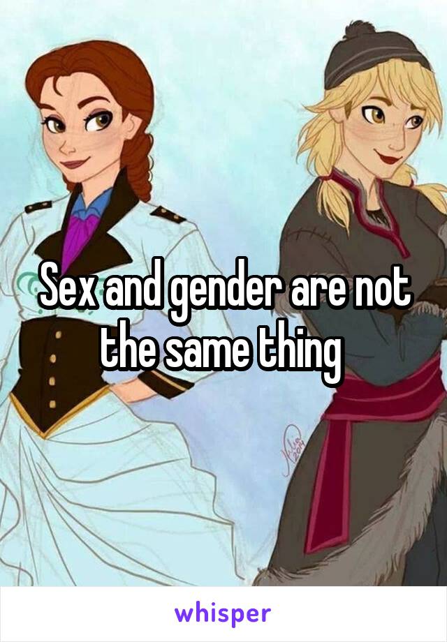 Sex and gender are not the same thing 